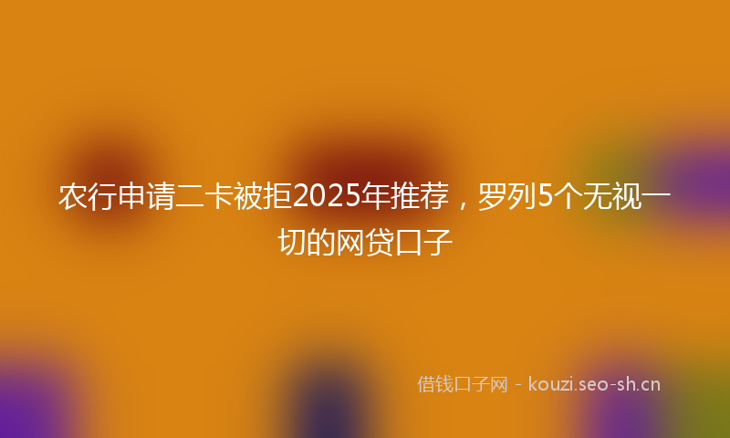 农行申请二卡被拒2025年推荐，罗列5个无视一切的网贷口子