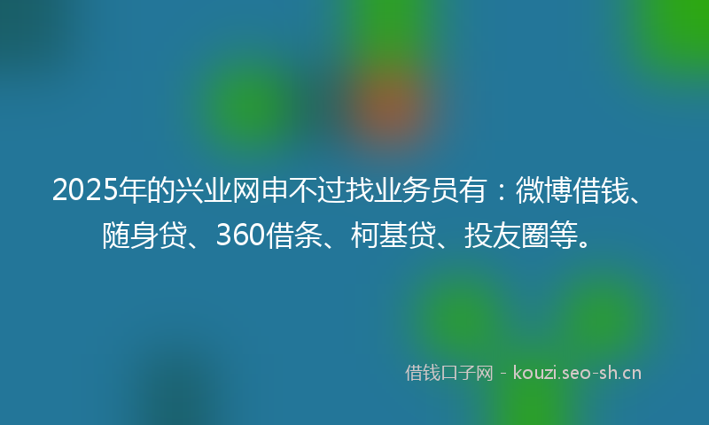 2025年的兴业网申不过找业务员有:微博借钱、随身贷、360借条、柯基贷、投友圈等。