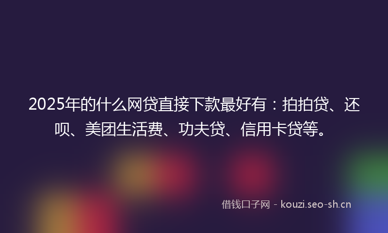 2025年的什么网贷直接下款最好有:拍拍贷、还呗、美团生活费、功夫贷、信用卡贷等。