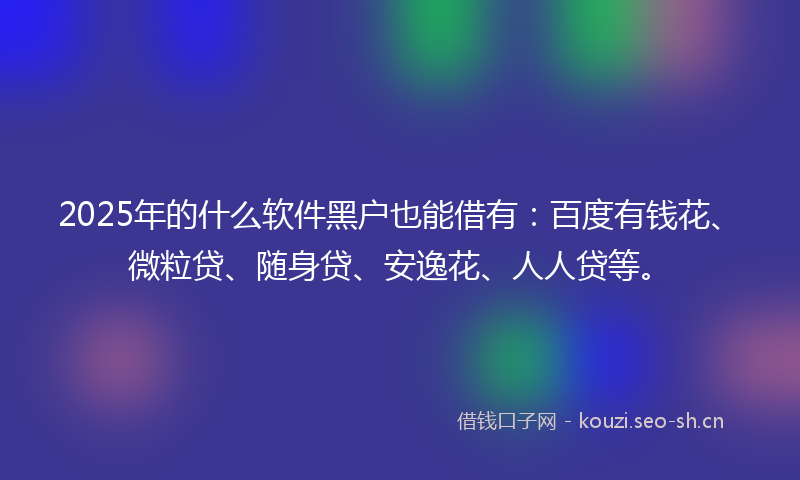 2025年的什么软件黑户也能借有：百度有钱花、微粒贷、随身贷、安逸花、人人贷等。