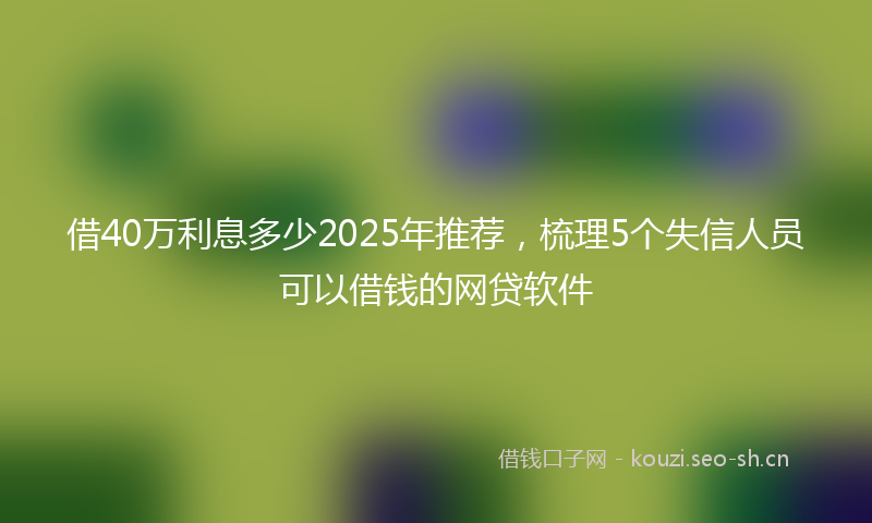 借40万利息多少2025年推荐，梳理5个失信人员可以借钱的网贷软件