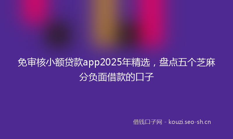 免审核小额贷款app2025年精选，盘点五个芝麻分负面借款的口子