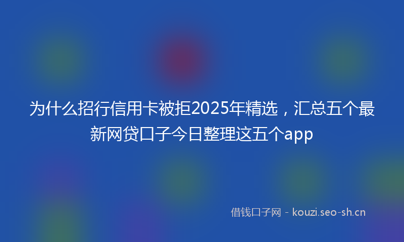 为什么招行信用卡被拒2025年精选，汇总五个最新网贷口子今日整理这五个app