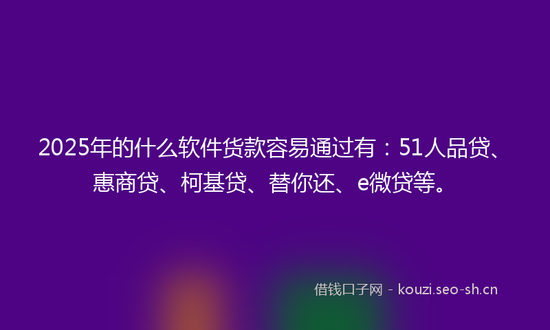 2025年的什么软件货款容易通过有：51人品贷、惠商贷、柯基贷、替你还、e微贷等。