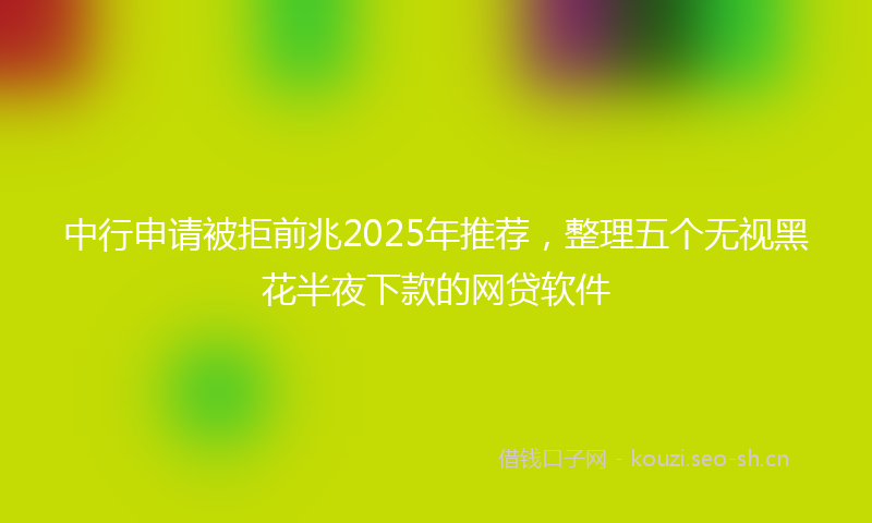 中行申请被拒前兆2025年推荐，整理五个无视黑花半夜下款的网贷软件