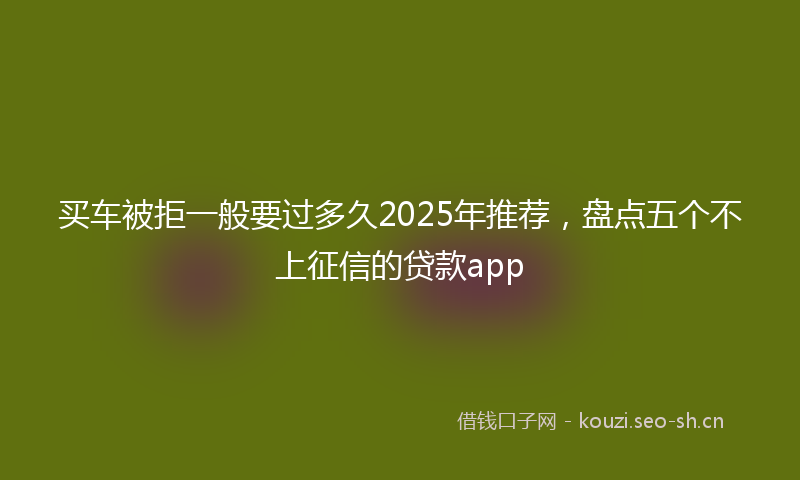 买车被拒一般要过多久2025年推荐，盘点五个不上征信的贷款app