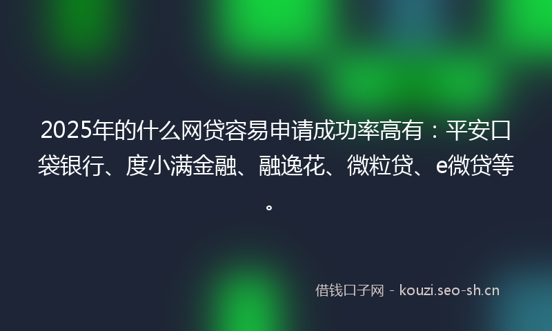 2025年的什么网贷容易申请成功率高有:平安口袋银行、度小满金融、融逸花、微粒贷、e微贷等。