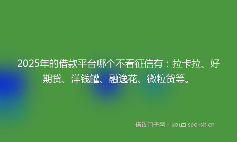 2025年的借款平台哪个不看征信有：拉卡拉、好期贷、洋钱罐、融逸花、微粒贷等。