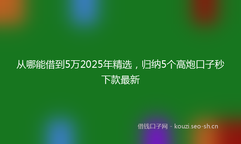 从哪能借到5万2025年精选，归纳5个高炮口子秒下款最新