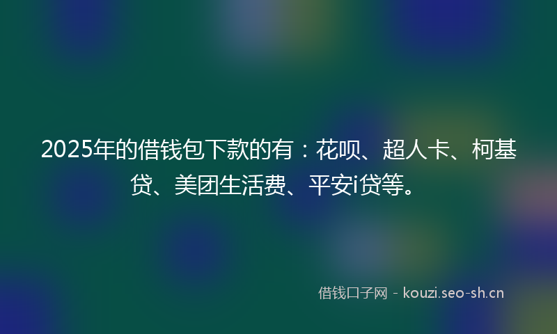 2025年的借钱包下款的有:花呗、超人卡、柯基贷、美团生活费、平安i贷等。