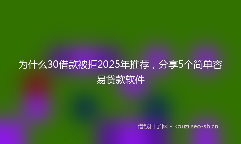 为什么30借款被拒2025年推荐，分享5个简单容易贷款软件