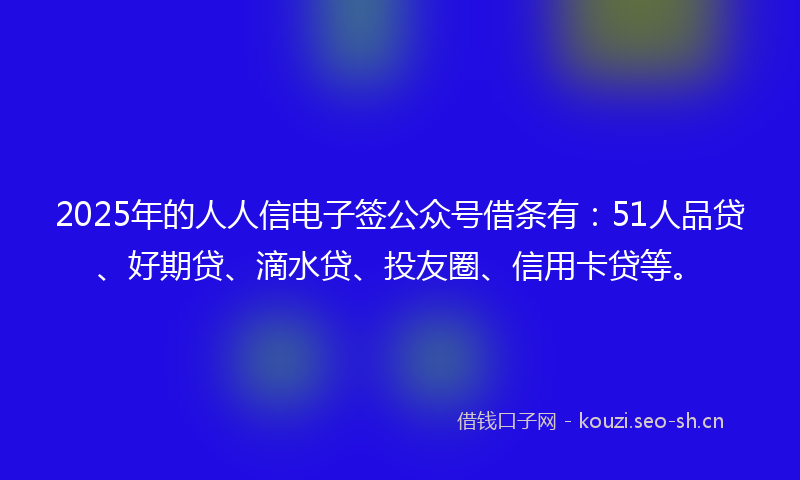 2025年的人人信电子签公众号借条有:51人品贷、好期贷、滴水贷、投友圈、信用卡贷等。