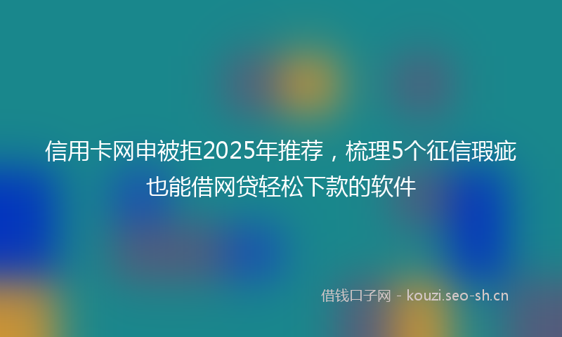 信用卡网申被拒2025年推荐，梳理5个征信瑕疵也能借网贷轻松下款的软件