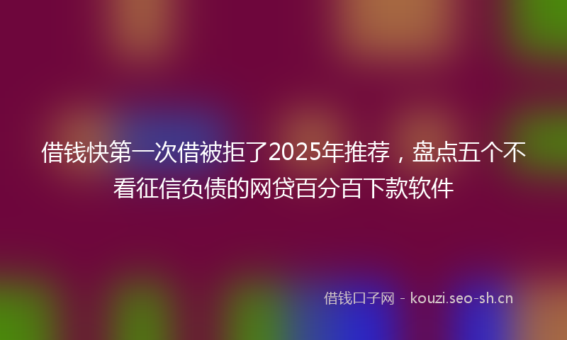 借钱快第一次借被拒了2025年推荐，盘点五个不看征信负债的网贷百分百下款软件
