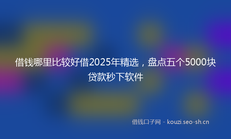 借钱哪里比较好借2025年精选,盘点五个5000块贷款秒下软件