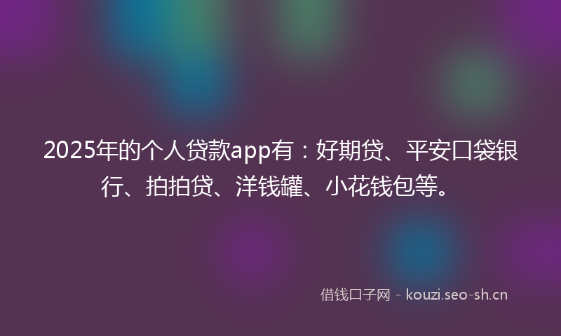 2025年的个人贷款app有：好期贷、平安口袋银行、拍拍贷、洋钱罐、小花钱包等。