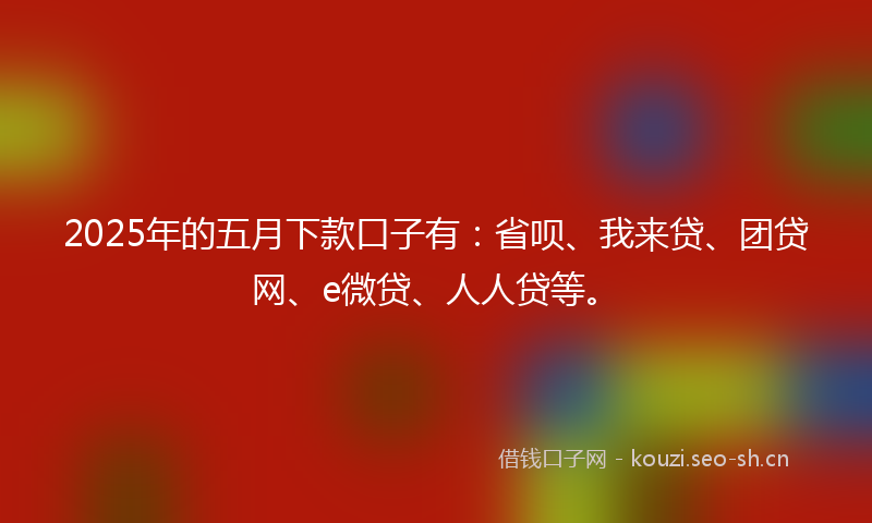 2025年的五月下款口子有：省呗、我来贷、团贷网、e微贷、人人贷等。
