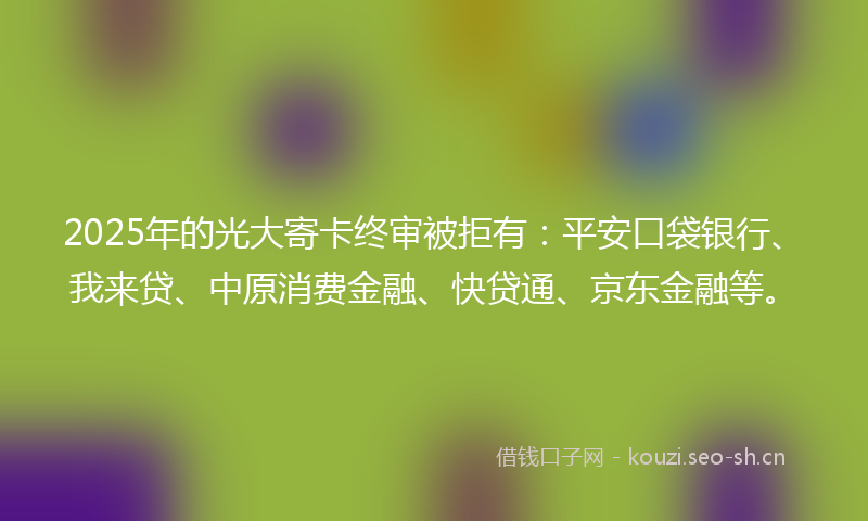 2025年的光大寄卡终审被拒有：平安口袋银行、我来贷、中原消费金融、快贷通、京东金融等。