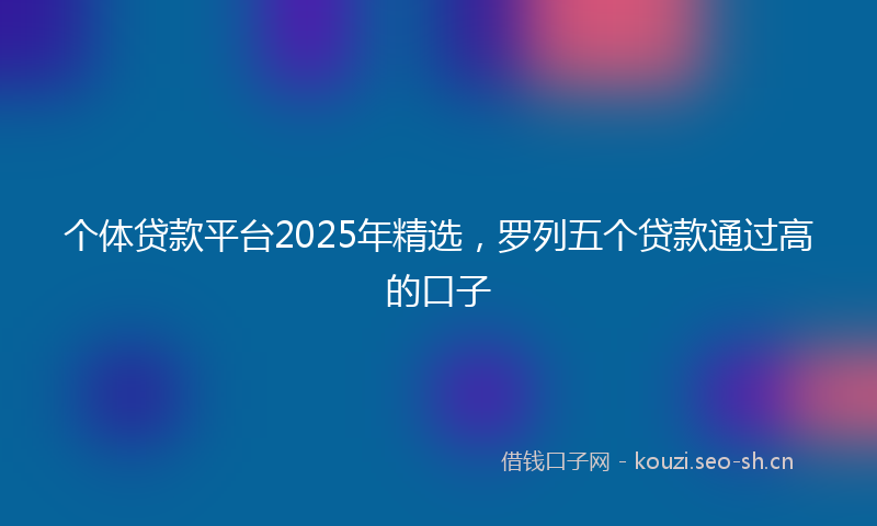 个体贷款平台2025年精选，罗列五个贷款通过高的口子