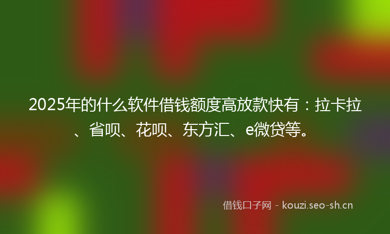 2025年的什么软件借钱额度高放款快有：拉卡拉、省呗、花呗、东方汇、e微贷等。