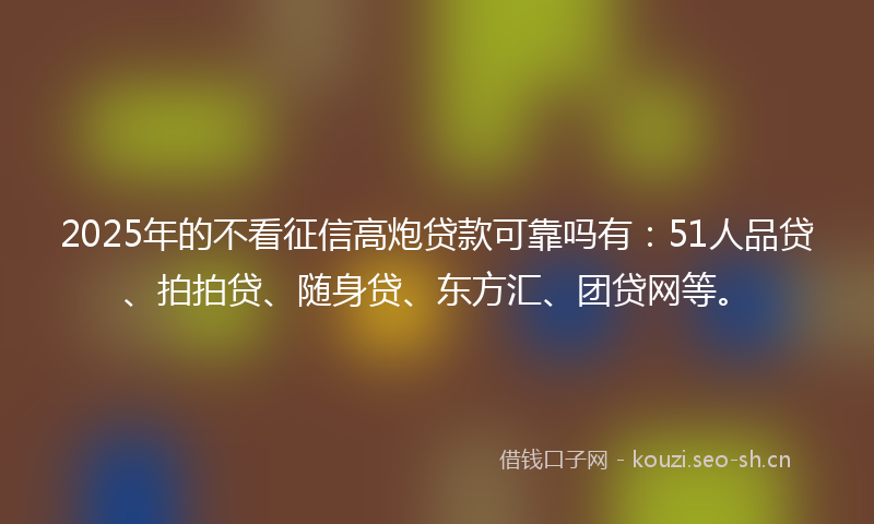 2025年的不看征信高炮贷款可靠吗有:51人品贷、拍拍贷、随身贷、东方汇、团贷网等。
