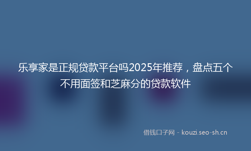 乐享家是正规贷款平台吗2025年推荐，盘点五个不用面签和芝麻分的贷款软件