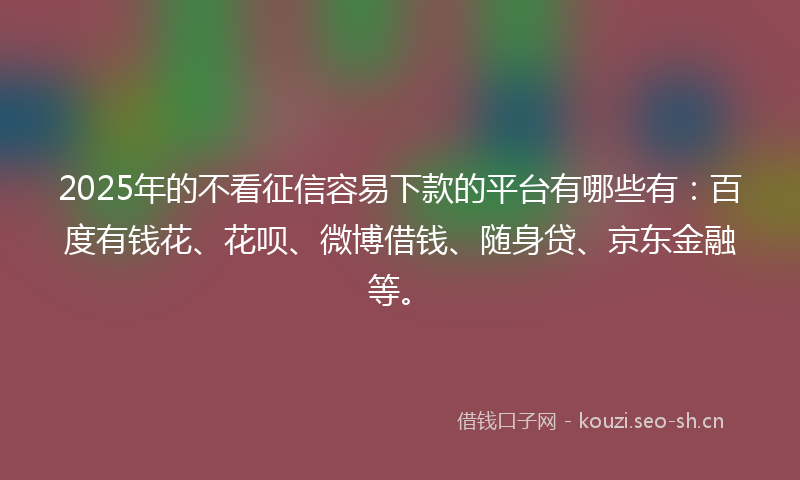 2025年的不看征信容易下款的平台有哪些有:百度有钱花、花呗、微博借钱、随身贷、京东金融等。