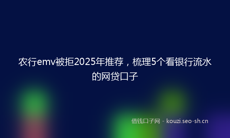 农行emv被拒2025年推荐，梳理5个看银行流水的网贷口子