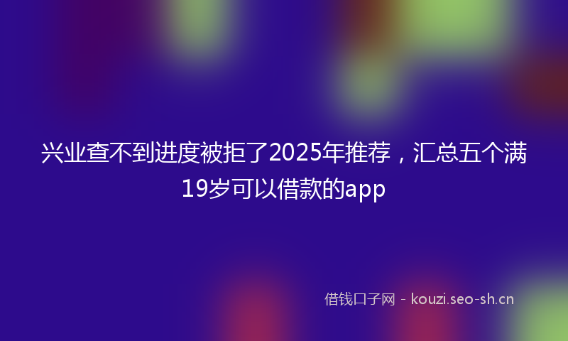兴业查不到进度被拒了2025年推荐,汇总五个满19岁可以借款的app