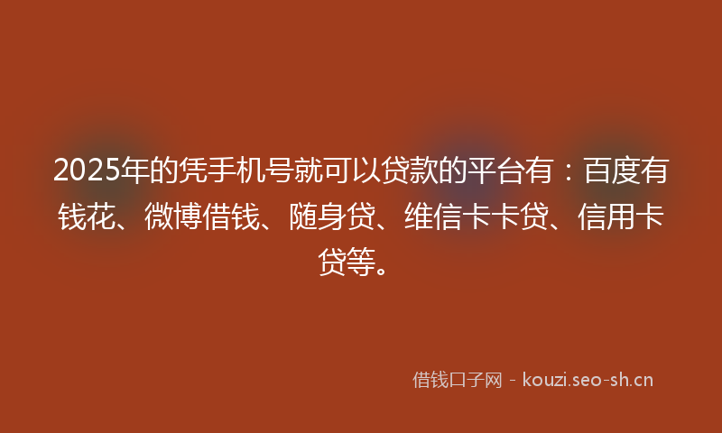 2025年的凭手机号就可以贷款的平台有:百度有钱花、微博借钱、随身贷、维信卡卡贷、信用卡贷等。