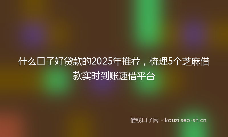 什么口子好贷款的2025年推荐，梳理5个芝麻借款实时到账速借平台