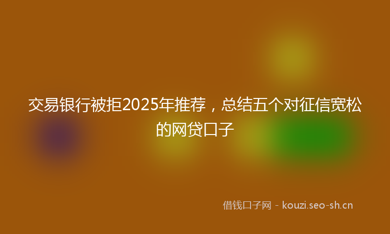 交易银行被拒2025年推荐，总结五个对征信宽松的网贷口子