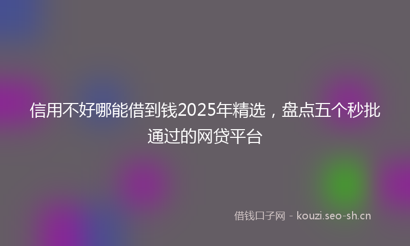 信用不好哪能借到钱2025年精选，盘点五个秒批通过的网贷平台