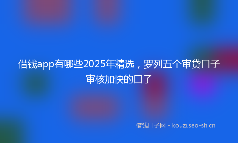 借钱app有哪些2025年精选，罗列五个审贷口子审核加快的口子