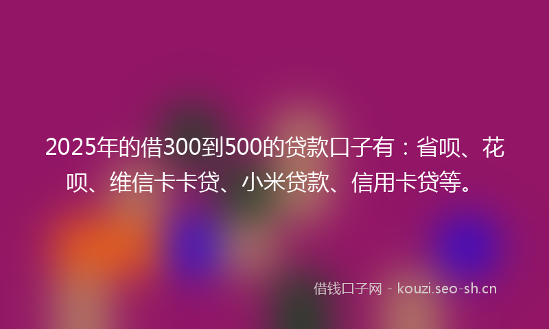 2025年的借300到500的贷款口子有:省呗、花呗、维信卡卡贷、小米贷款、信用卡贷等。