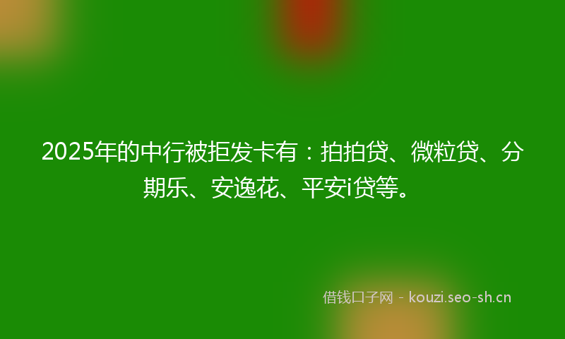 2025年的中行被拒发卡有：拍拍贷、微粒贷、分期乐、安逸花、平安i贷等。