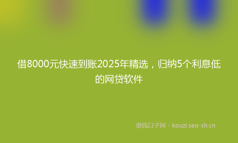 借8000元快速到账2025年精选，归纳5个利息低的网贷软件