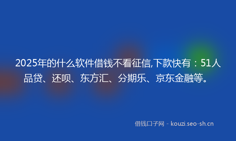 2025年的什么软件借钱不看征信,下款快有:51人品贷、还呗、东方汇、分期乐、京东金融等。
