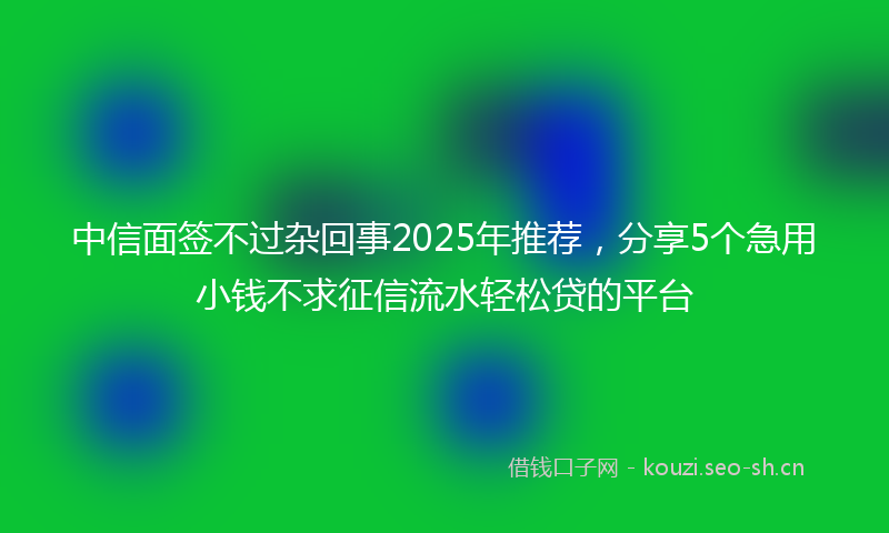 中信面签不过杂回事2025年推荐,分享5个急用小钱不求征信流水轻松贷的平台