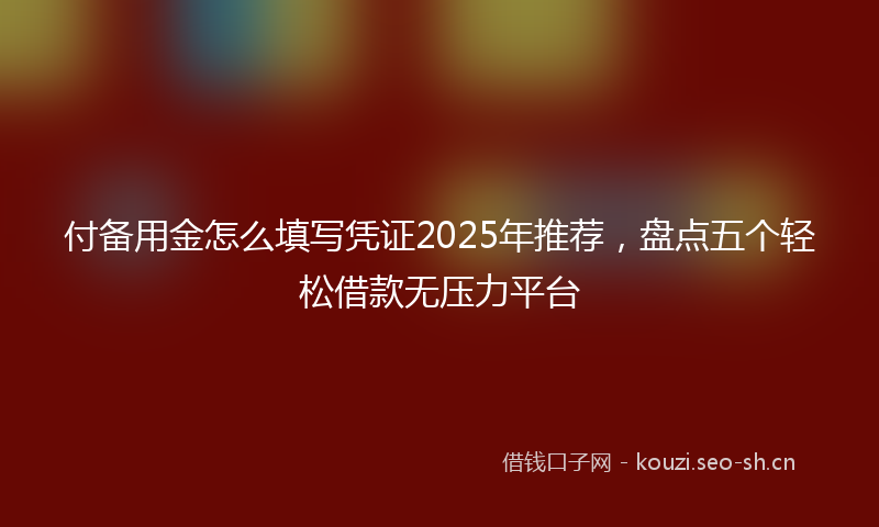 付备用金怎么填写凭证2025年推荐，盘点五个轻松借款无压力平台