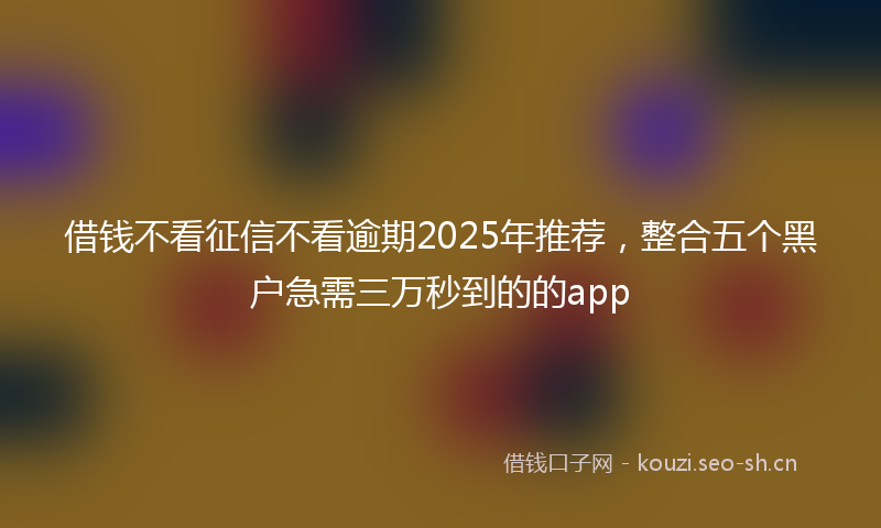 借钱不看征信不看逾期2025年推荐，整合五个黑户急需三万秒到的的app