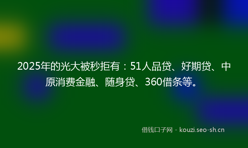 2025年的光大被秒拒有:51人品贷、好期贷、中原消费金融、随身贷、360借条等。