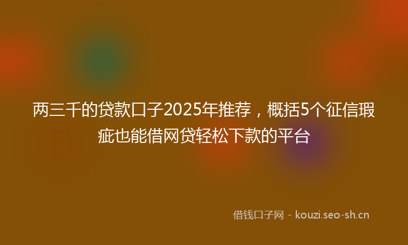 两三千的贷款口子2025年推荐，概括5个征信瑕疵也能借网贷轻松下款的平台