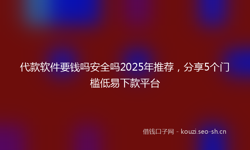 代款软件要钱吗安全吗2025年推荐，分享5个门槛低易下款平台