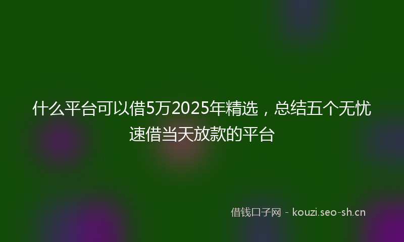 什么平台可以借5万2025年精选，总结五个无忧速借当天放款的平台