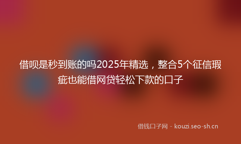 借呗是秒到账的吗2025年精选，整合5个征信瑕疵也能借网贷轻松下款的口子