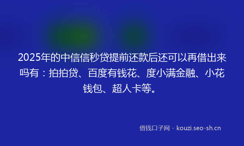2025年的中信信秒贷提前还款后还可以再借出来吗有：拍拍贷、百度有钱花、度小满金融、小花钱包、超人卡等。