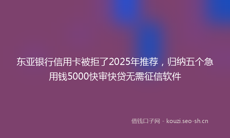 东亚银行信用卡被拒了2025年推荐，归纳五个急用钱5000快审快贷无需征信软件