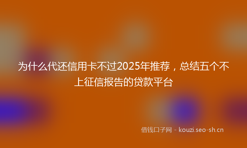 为什么代还信用卡不过2025年推荐,总结五个不上征信报告的贷款平台
