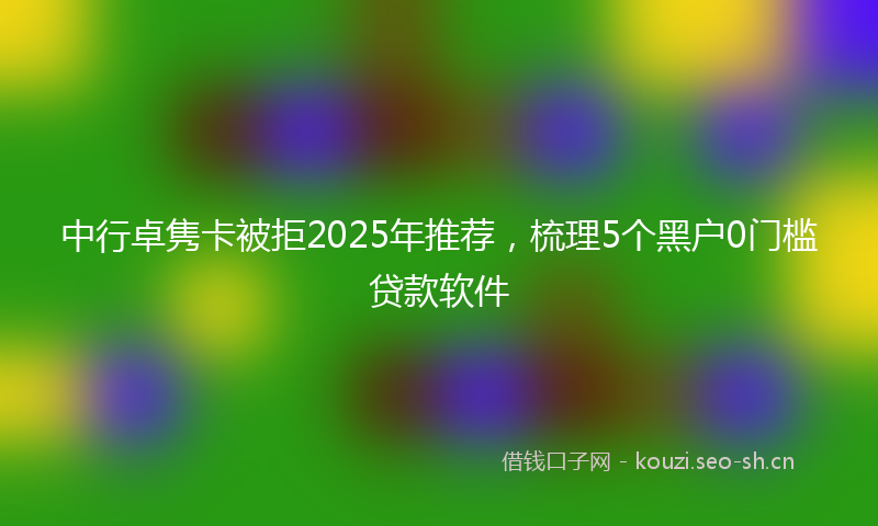 中行卓隽卡被拒2025年推荐，梳理5个黑户0门槛贷款软件